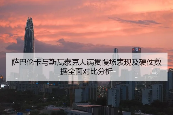 萨巴伦卡与斯瓦泰克大满贯慢场表现及硬仗数据全面对比分析