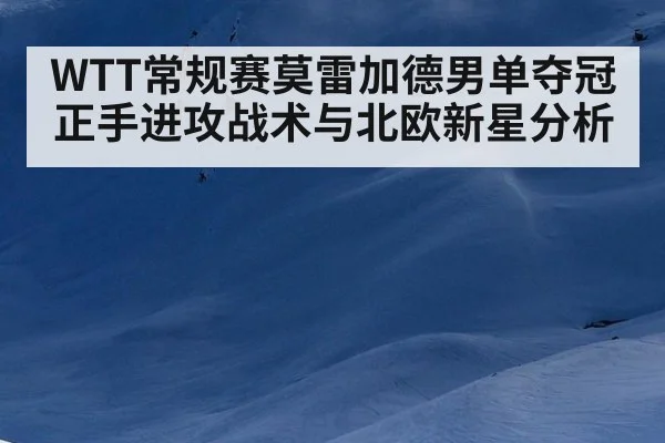 WTT常规赛莫雷加德男单夺冠正手进攻战术与北欧新星分析
