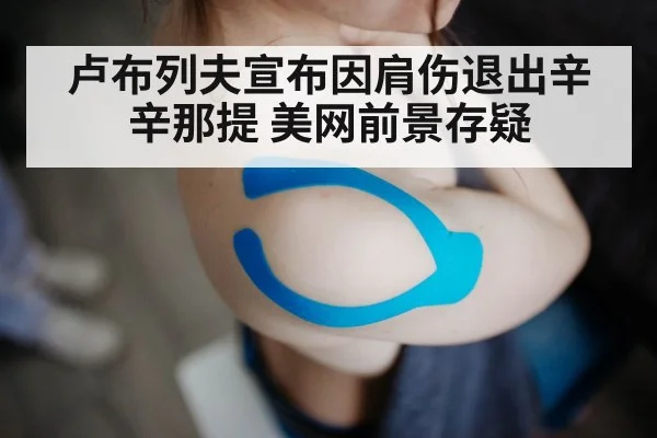 卢布列夫宣布因肩伤退出辛辛那提 美网前景存疑