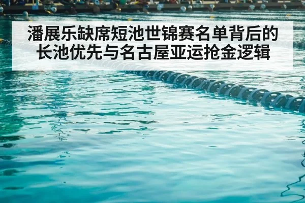 潘展乐缺席短池世锦赛名单背后的长池优先与名古屋亚运抢金逻辑