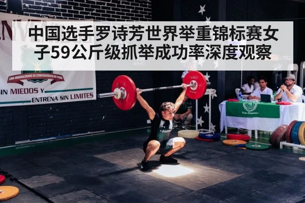 中国选手罗诗芳世界举重锦标赛女子59公斤级抓举成功率深度观察