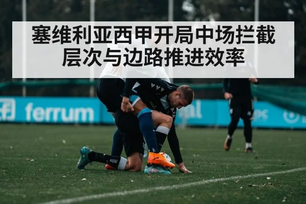 塞维利亚西甲开局中场拦截层次与边路推进效率