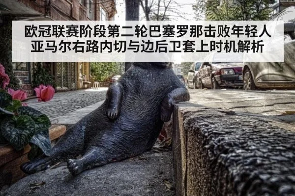 欧冠联赛阶段第二轮巴塞罗那击败年轻人 亚马尔右路内切与边后卫套上时机解析