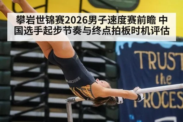 攀岩世锦赛2026男子速度赛前瞻 中国选手起步节奏与终点拍板时机评估